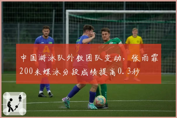 中国游泳队外教团队变动，张雨霏200米蝶泳分段成绩提高0.3秒