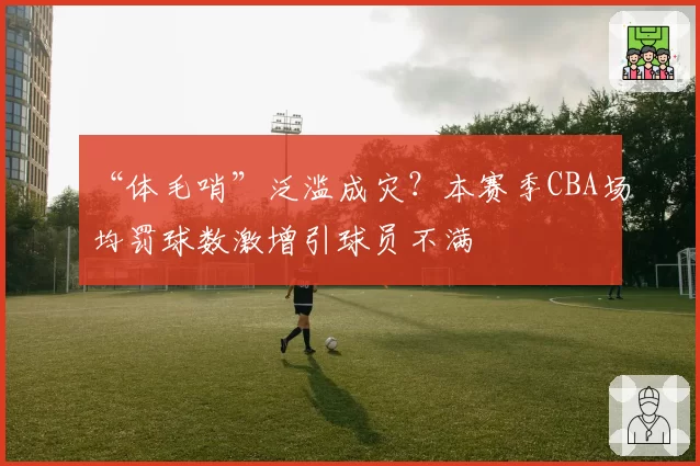 “体毛哨”泛滥成灾？本赛季CBA场均罚球数激增引球员不满