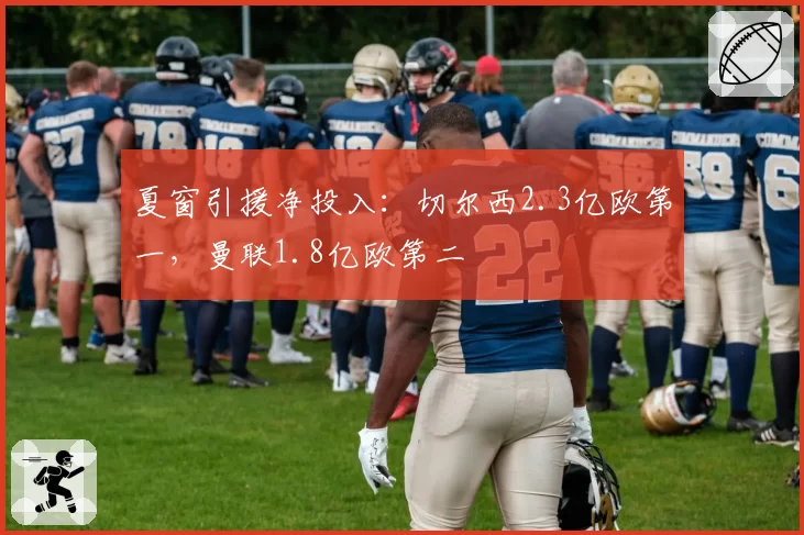 夏窗引援净投入：切尔西2.3亿欧第一，曼联1.8亿欧第二