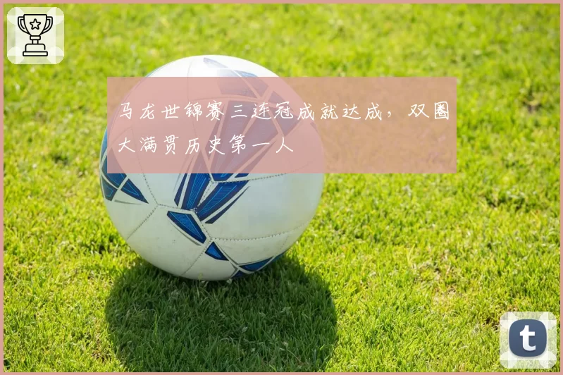 马龙世锦赛三连冠成就达成，双圈大满贯历史第一人