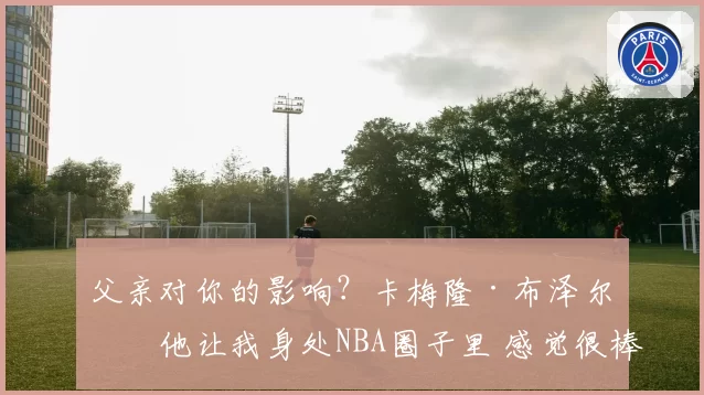 父亲对你的影响？卡梅隆·布泽尔：他让我身处NBA圈子里 感觉很棒