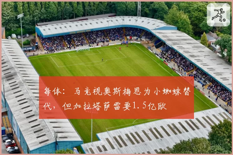 每体：马竞视奥斯梅恩为小蜘蛛替代，但加拉塔萨雷要1.5亿欧