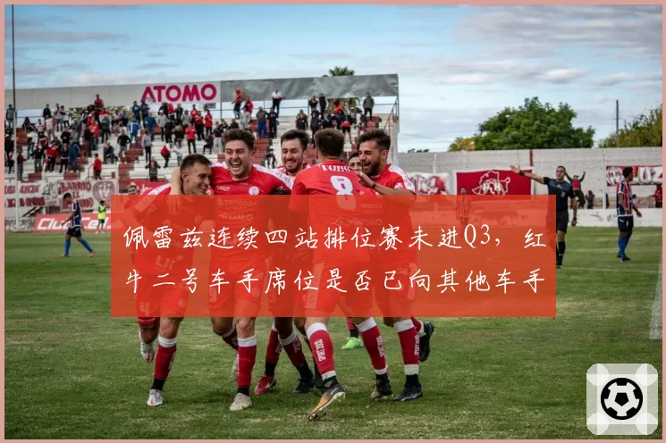 佩雷兹连续四站排位赛未进Q3，红牛二号车手席位是否已向其他车手敞开？