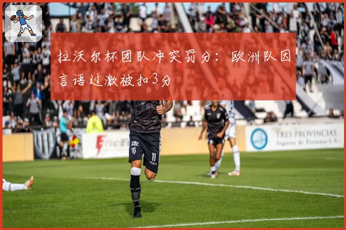 拉沃尔杯团队冲突罚分：欧洲队因言语过激被扣3分
