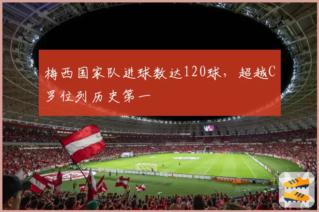 梅西国家队进球数达120球，超越C罗位列历史第一