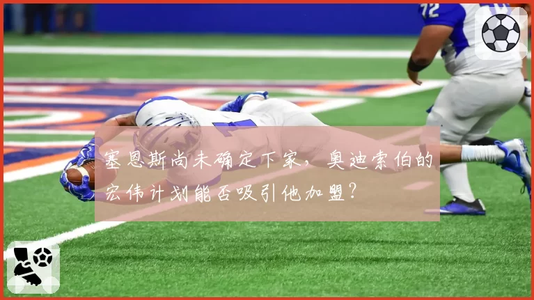 塞恩斯尚未确定下家，奥迪索伯的宏伟计划能否吸引他加盟？