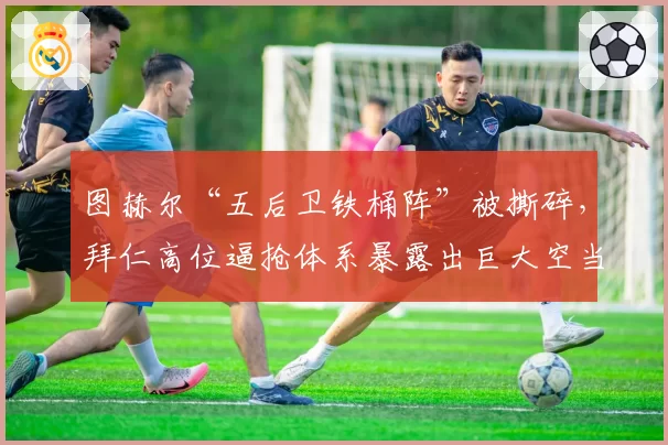 图赫尔“五后卫铁桶阵”被撕碎，拜仁高位逼抢体系暴露出巨大空当