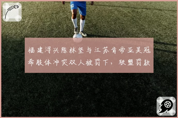 福建浔兴陈林坚与江苏肯帝亚吴冠希肢体冲突双人被罚下，联盟罚款金额成争论焦点