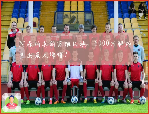 阿森纳求购苏维门迪，6000万解约金成最大障碍？