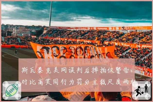 斯瓦泰克美网误判后摔拍仅警告，对比高芙同行为罚分主裁尺度两极分化__br_