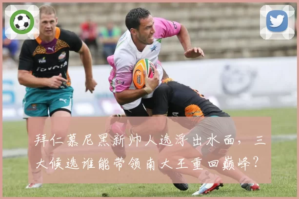 拜仁慕尼黑新帅人选浮出水面，三大候选谁能带领南大王重回巅峰？