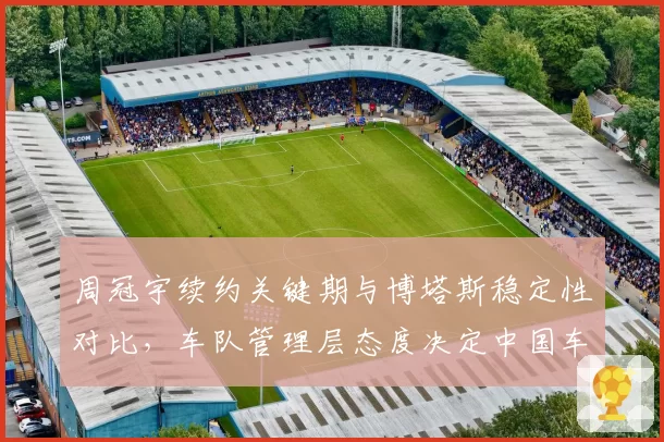 周冠宇续约关键期与博塔斯稳定性对比，车队管理层态度决定中国车手去留
