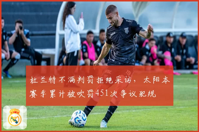 杜兰特不满判罚拒绝采访，太阳本赛季累计被吹罚451次争议犯规