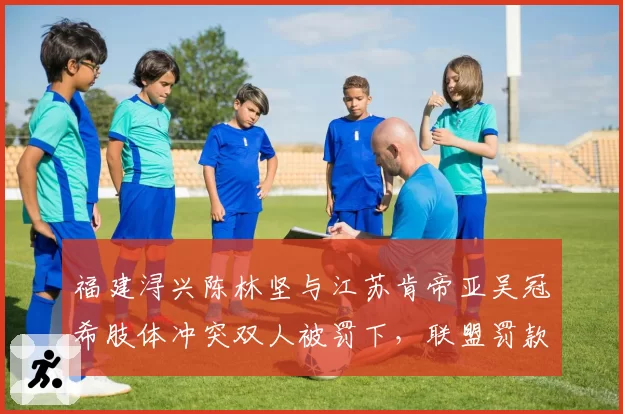 福建浔兴陈林坚与江苏肯帝亚吴冠希肢体冲突双人被罚下，联盟罚款金额成争论焦点