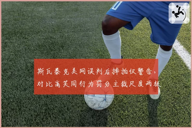 斯瓦泰克美网误判后摔拍仅警告，对比高芙同行为罚分主裁尺度两极分化__br_