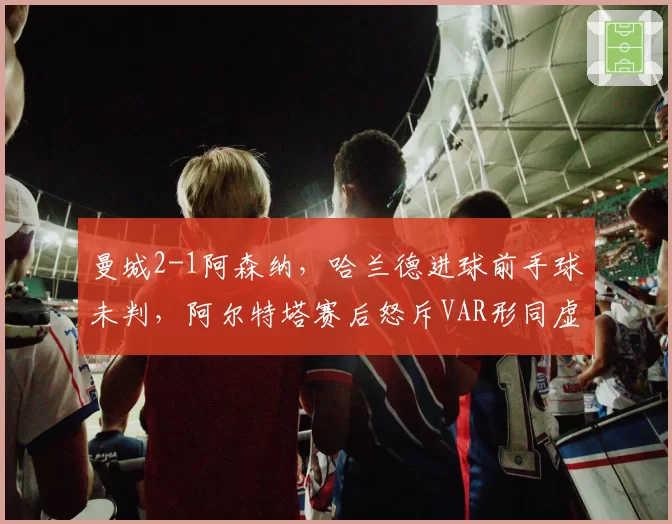 曼城2-1阿森纳，哈兰德进球前手球未判，阿尔特塔赛后怒斥VAR形同虚设