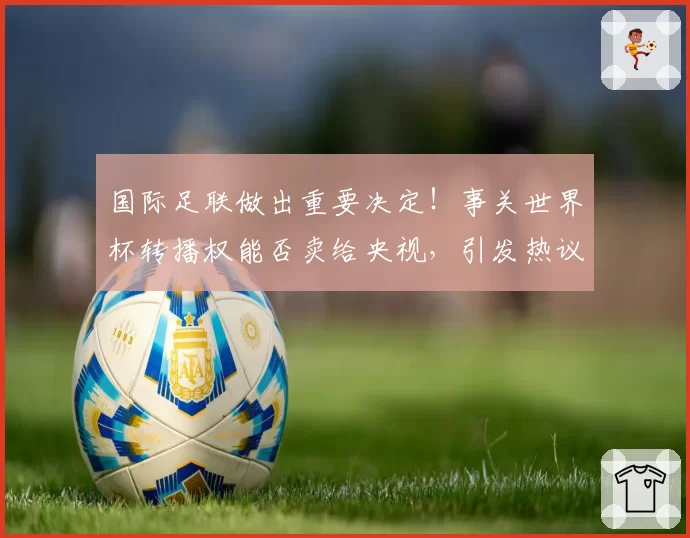 国际足联做出重要决定!事关世界杯转播权能否卖给央视,引发热议
