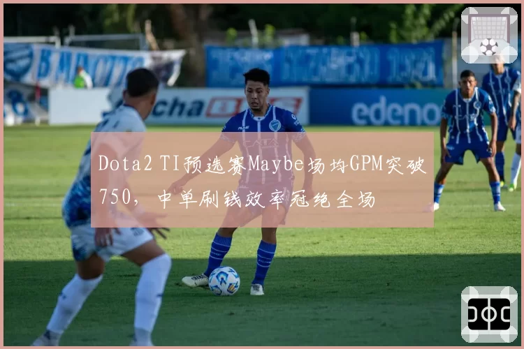 Dota2 TI预选赛Maybe场均GPM突破750,中单刷钱效率冠绝全场