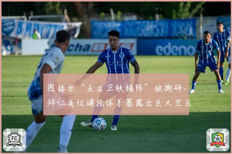 图赫尔“五后卫铁桶阵”被撕碎，拜仁高位逼抢体系暴露出巨大空当