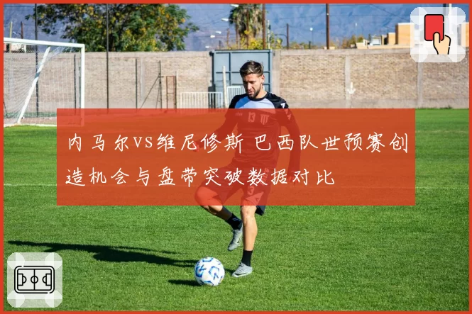 内马尔vs维尼修斯 巴西队世预赛创造机会与盘带突破数据对比