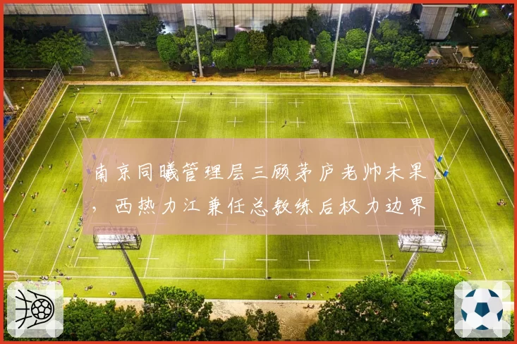 南京同曦管理层三顾茅庐老帅未果，西热力江兼任总教练后权力边界引热议