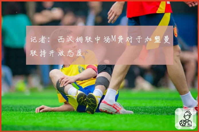记者：西汉姆联中场M费对于加盟曼联持开放态度