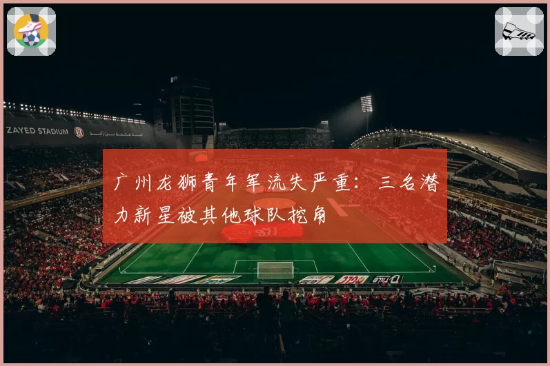 广州龙狮青年军流失严重:三名潜力新星被其他球队挖角