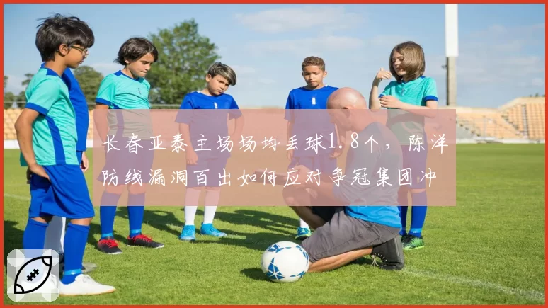 长春亚泰主场场均丢球1.8个，陈洋防线漏洞百出如何应对争冠集团冲击？