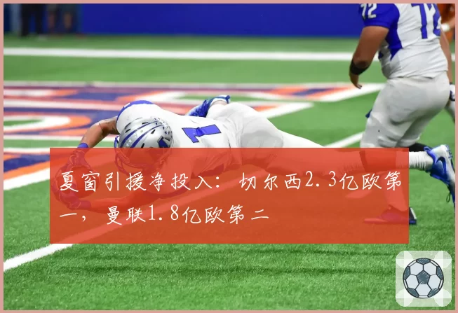 夏窗引援净投入：切尔西2.3亿欧第一，曼联1.8亿欧第二