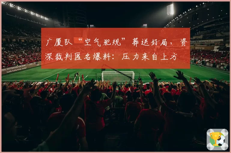 广厦队“空气犯规”葬送好局，资深裁判匿名爆料：压力来自上方