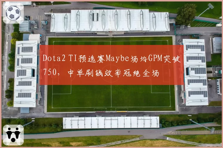 Dota2 TI预选赛Maybe场均GPM突破750，中单刷钱效率冠绝全场