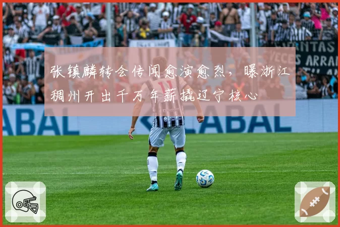 张镇麟转会传闻愈演愈烈，曝浙江稠州开出千万年薪撬辽宁核心