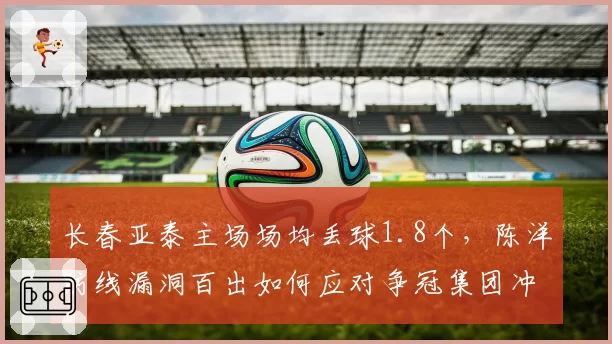 长春亚泰主场场均丢球1.8个，陈洋防线漏洞百出如何应对争冠集团冲击？