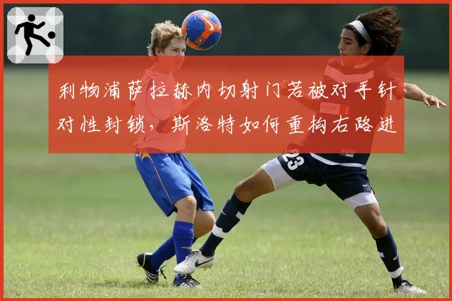 利物浦萨拉赫内切射门若被对手针对性封锁，斯洛特如何重构右路进攻体系？