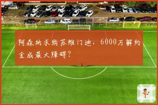 阿森纳求购苏维门迪，6000万解约金成最大障碍？