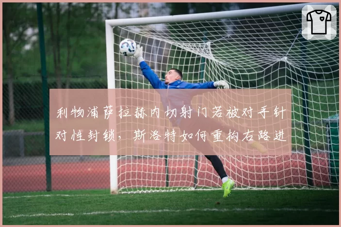 利物浦萨拉赫内切射门若被对手针对性封锁，斯洛特如何重构右路进攻体系？