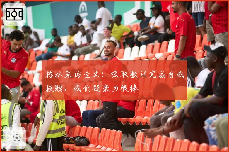 格林采访全文：吸取教训完成自我救赎，我们凝聚力很棒