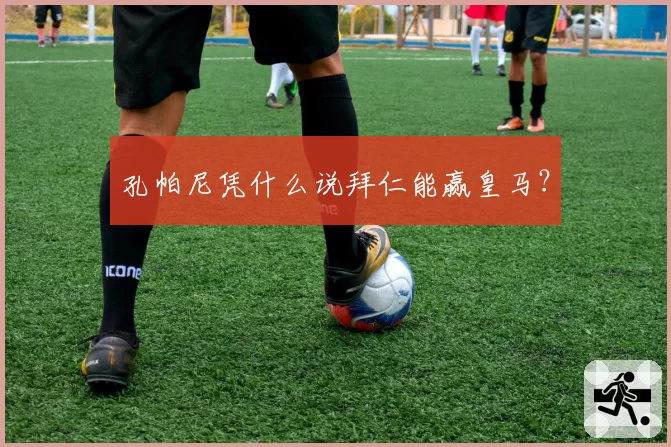 孔帕尼凭什么说拜仁能赢皇马？