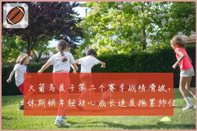 火箭乌度卡第二个赛季战绩滑坡，休斯顿年轻核心成长速度拖累帅位？
