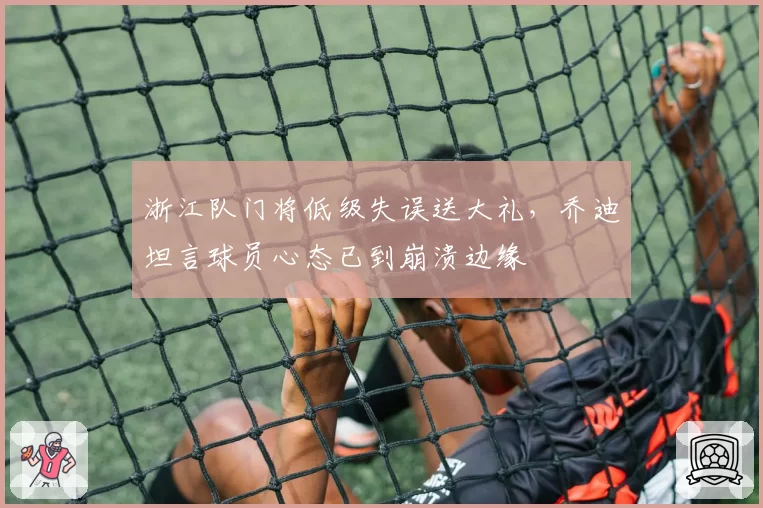 浙江队门将低级失误送大礼，乔迪坦言球员心态已到崩溃边缘
