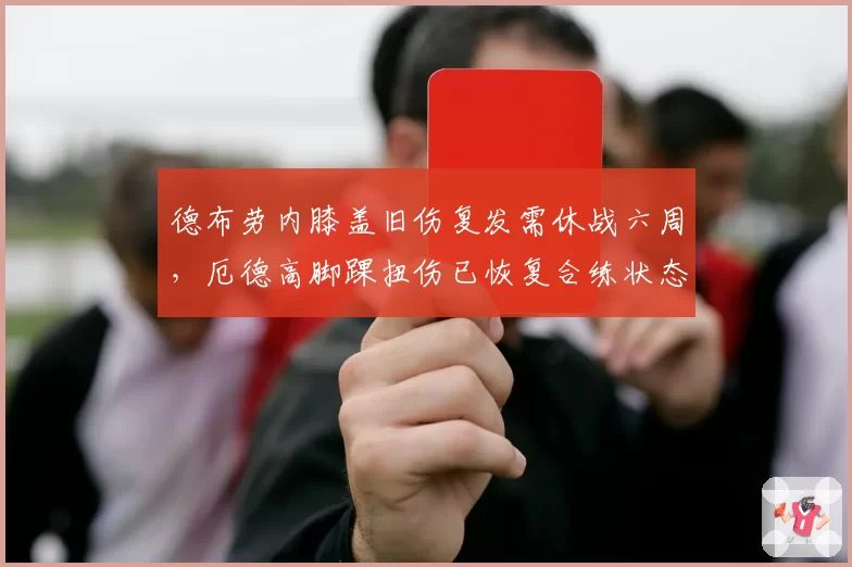 德布劳内膝盖旧伤复发需休战六周，厄德高脚踝扭伤已恢复合练状态