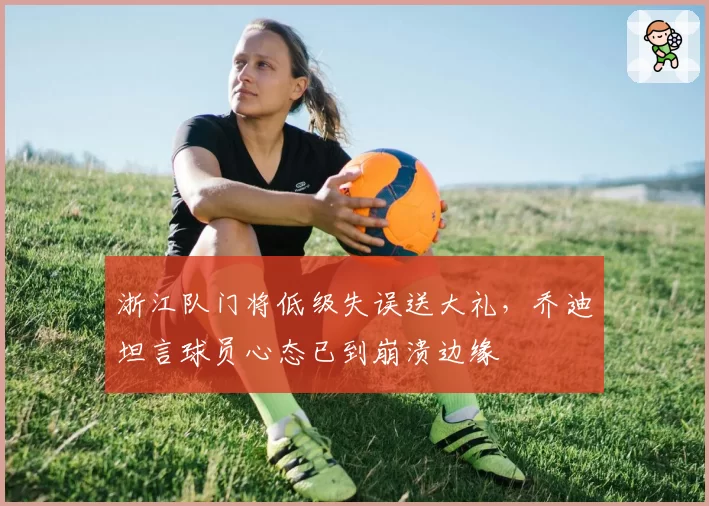 浙江队门将低级失误送大礼，乔迪坦言球员心态已到崩溃边缘