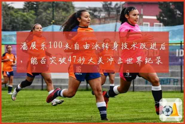 潘展乐100米自由泳转身技术改进后，能否突破47秒大关冲击世界纪录？