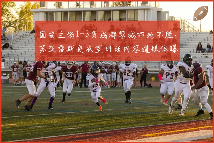 国安主场1-3负成都蓉城四轮不胜，苏亚雷斯更衣室训话内容遭媒体曝光