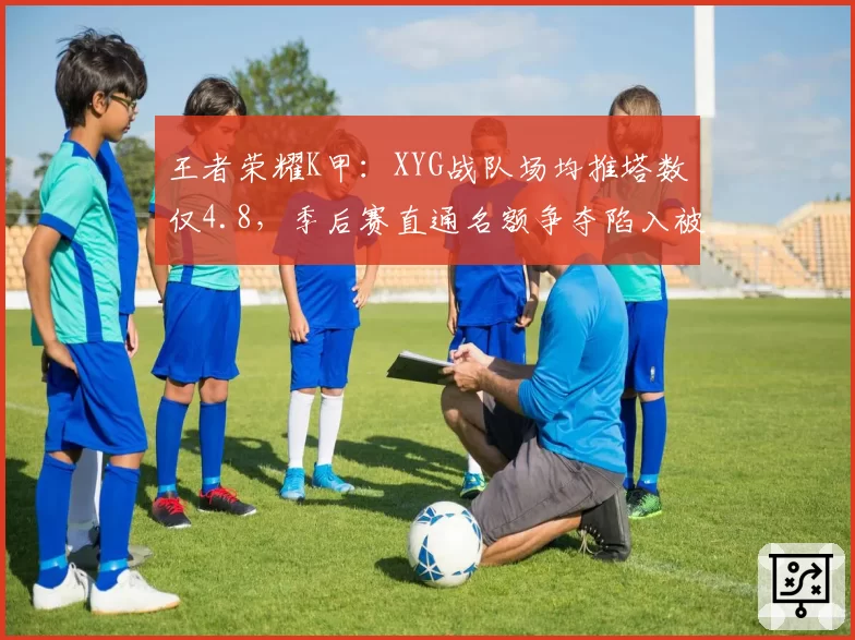 王者荣耀K甲:XYG战队场均推塔数仅4.8,季后赛直通名额争夺陷入被动