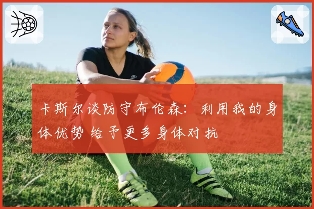 卡斯尔谈防守布伦森：利用我的身体优势 给予更多身体对抗
