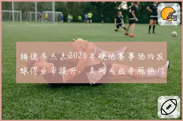 梅德韦杰夫2026年硬地赛事场均发球得分率提升，美网或成夺冠热门？