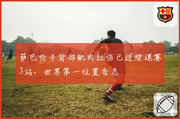 萨巴伦卡背部肌肉拉伤已连续退赛3站，世界第一位置告急