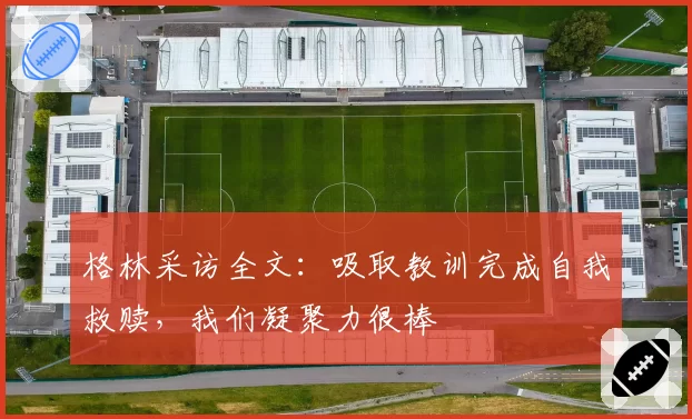 格林采访全文：吸取教训完成自我救赎，我们凝聚力很棒