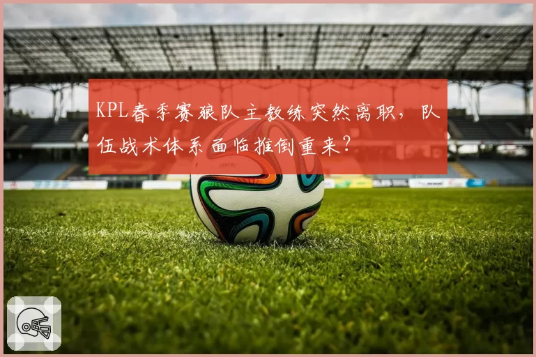 KPL春季赛狼队主教练突然离职，队伍战术体系面临推倒重来？
